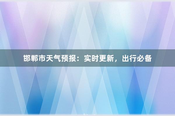 邯郸市天气预报：实时更新，出行必备