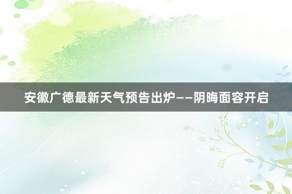 安徽广德最新天气预告出炉——阴晦面容开启